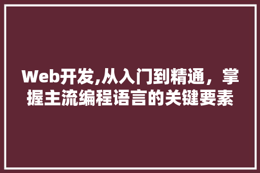 Web开发,从入门到精通，掌握主流编程语言的关键要素