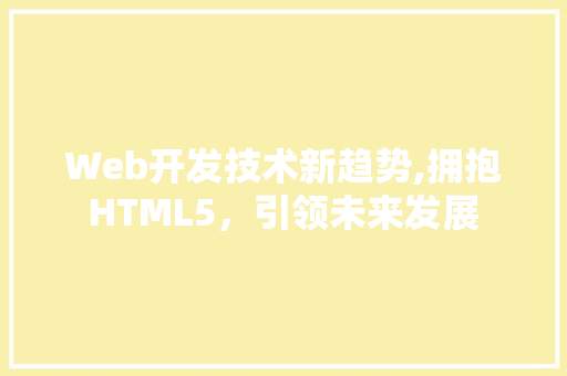 Web开发技术新趋势,拥抱HTML5，引领未来发展 Web开发技术新趋势,拥抱HTML5，引领未来发展 SEO关键词