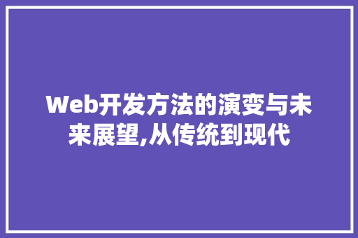 Web开发方法的演变与未来展望,从传统到现代 Web开发方法的演变与未来展望,从传统到现代 必应SEO