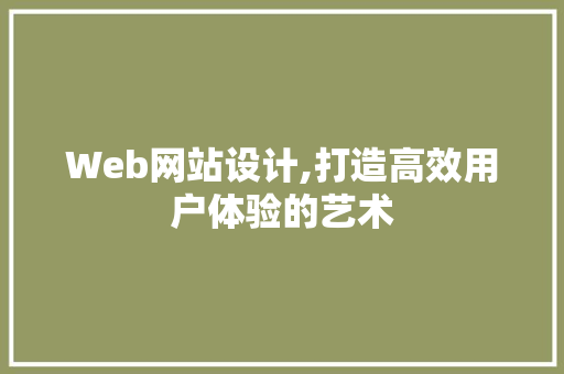 Web网站设计,打造高效用户体验的艺术 Web网站设计,打造高效用户体验的艺术 必应SEO