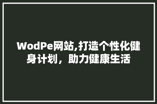 WodPe网站,打造个性化健身计划，助力健康生活 WodPe网站,打造个性化健身计划，助力健康生活 必应SEO