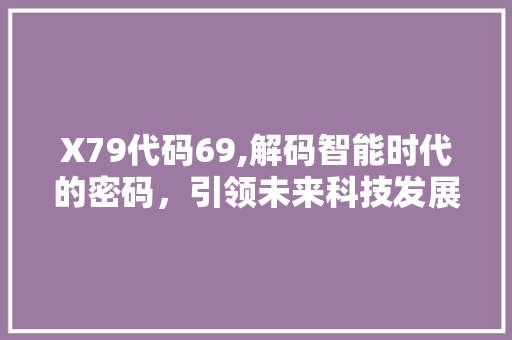 X79代码69,解码智能时代的密码，引领未来科技发展 X79代码69,解码智能时代的密码，引领未来科技发展 搜狗SEO
