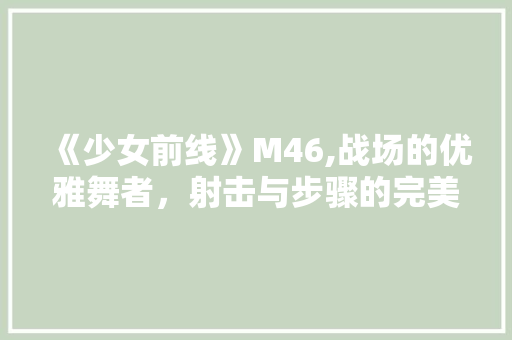 《少女前线》M46,战场的优雅舞者，射击与步骤的完美融合