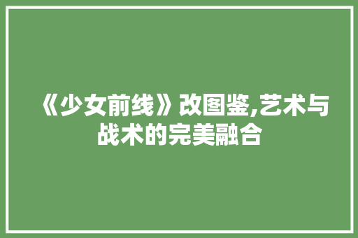 《少女前线》改图鉴,艺术与战术的完美融合
