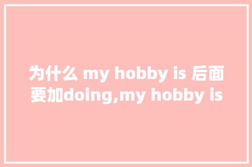 为什么 my hobby is 后面要加doing,my hobby is后面为什么用动词的ing形式。