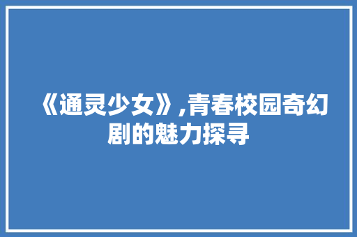 《通灵少女》,青春校园奇幻剧的魅力探寻