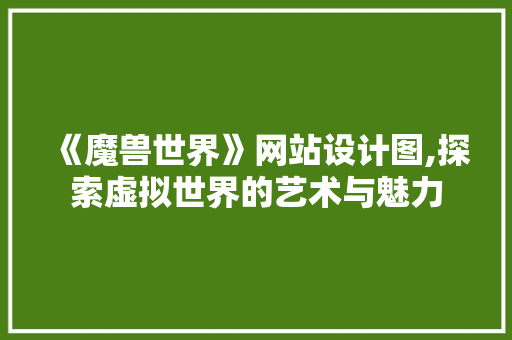 《魔兽世界》网站设计图,探索虚拟世界的艺术与魅力