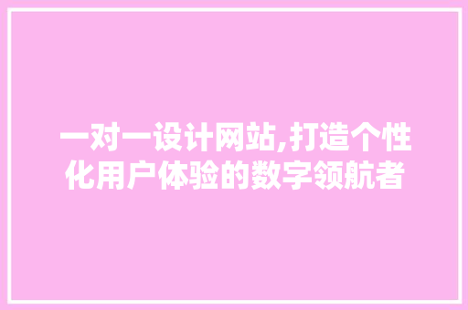 一对一设计网站,打造个性化用户体验的数字领航者