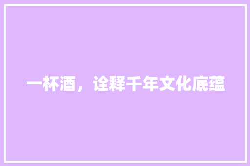 一杯酒，诠释千年文化底蕴