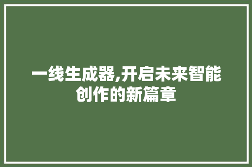 一线生成器,开启未来智能创作的新篇章 一线生成器,开启未来智能创作的新篇章 SEO关键词