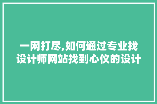 一网打尽,如何通过专业找设计师网站找到心仪的设计师