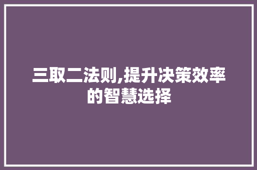 三取二法则,提升决策效率的智慧选择