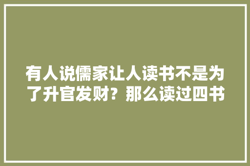 有人说儒家让人读书不是为了升官发财？那么读过四书五经的人不靠升官就能发财致富吗,为什么当官不能致富呢。
