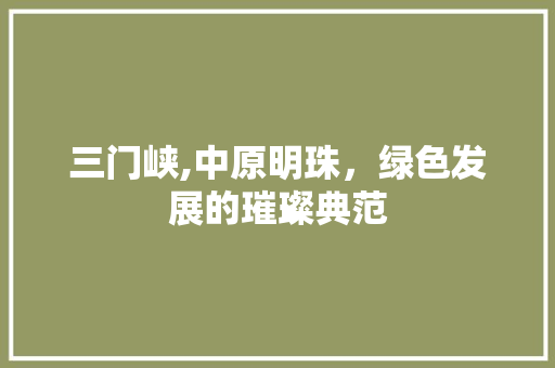 三门峡,中原明珠，绿色发展的璀璨典范 三门峡,中原明珠，绿色发展的璀璨典范 SEO关键词