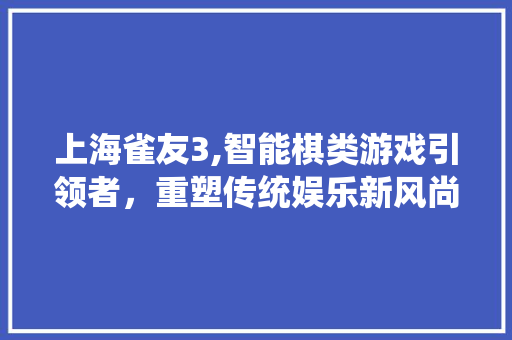 上海雀友3,智能棋类游戏引领者，重塑传统娱乐新风尚