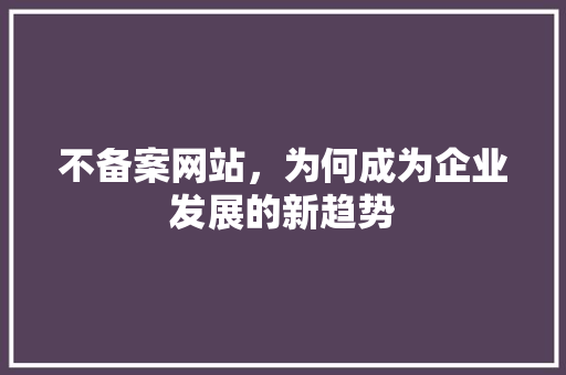 不备案网站，为何成为企业发展的新趋势