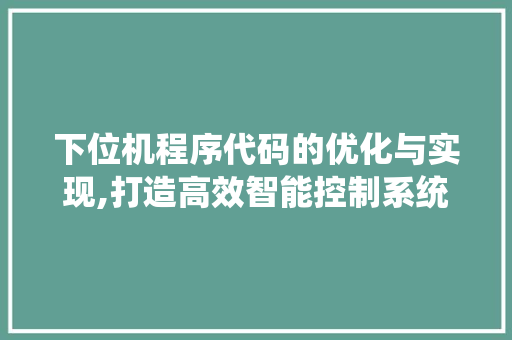 下位机程序代码的优化与实现,打造高效智能控制系统