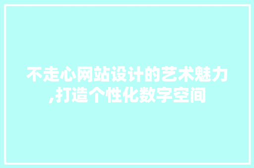 不走心网站设计的艺术魅力,打造个性化数字空间