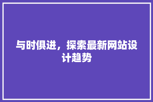 与时俱进，探索最新网站设计趋势