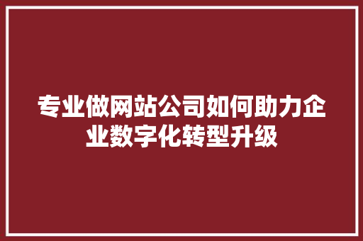 专业做网站公司如何助力企业数字化转型升级