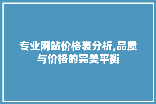 专业网站价格表分析,品质与价格的完美平衡 专业网站价格表分析,品质与价格的完美平衡 神马SEO
