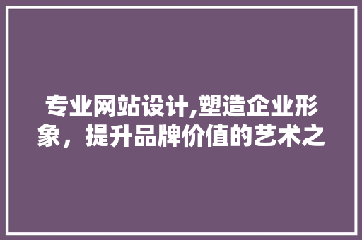 专业网站设计,塑造企业形象，提升品牌价值的艺术之旅 专业网站设计,塑造企业形象，提升品牌价值的艺术之旅 SEO关键词