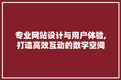 专业网站设计与用户体验,打造高效互动的数字空间