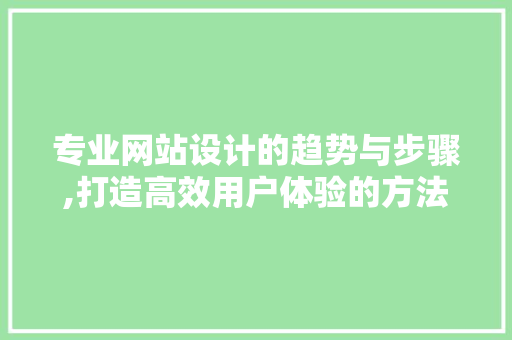 专业网站设计的趋势与步骤,打造高效用户体验的方法 专业网站设计的趋势与步骤,打造高效用户体验的方法 神马SEO