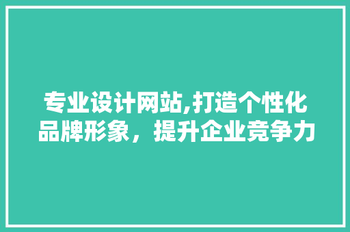 专业设计网站,打造个性化品牌形象，提升企业竞争力 专业设计网站,打造个性化品牌形象，提升企业竞争力 搜狗SEO