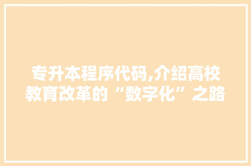 专升本程序代码,介绍高校教育改革的“数字化”之路 专升本程序代码,介绍高校教育改革的“数字化”之路 百度SEO