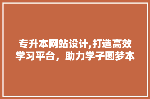 专升本网站设计,打造高效学习平台，助力学子圆梦本科 专升本网站设计,打造高效学习平台，助力学子圆梦本科 神马SEO