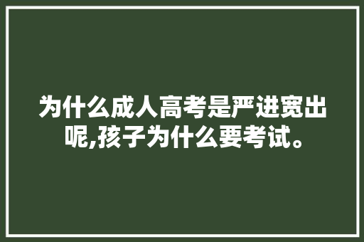 为什么成人高考是严进宽出呢,孩子为什么要考试。 网站建设公司 为什么成人高考是严进宽出呢,孩子为什么要考试。 为什么成人高考是严进宽出呢,孩子为什么要考试。 网站建设公司