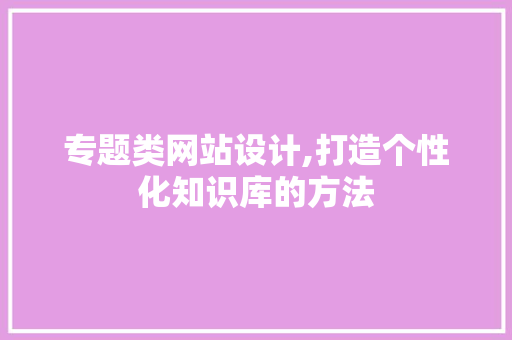 专题类网站设计,打造个性化知识库的方法 专题类网站设计,打造个性化知识库的方法 神马SEO