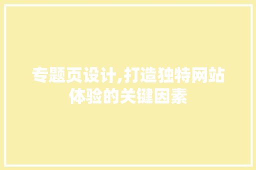 专题页设计,打造独特网站体验的关键因素