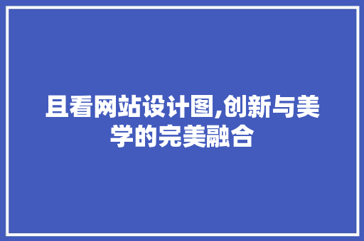 且看网站设计图,创新与美学的完美融合