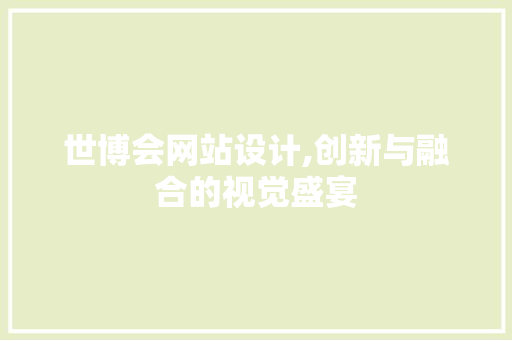 世博会网站设计,创新与融合的视觉盛宴 世博会网站设计,创新与融合的视觉盛宴 搜狗SEO