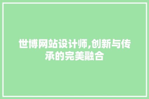 世博网站设计师,创新与传承的完美融合 世博网站设计师,创新与传承的完美融合 神马SEO