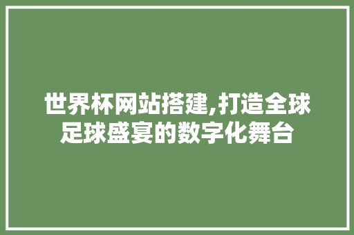 世界杯网站搭建,打造全球足球盛宴的数字化舞台