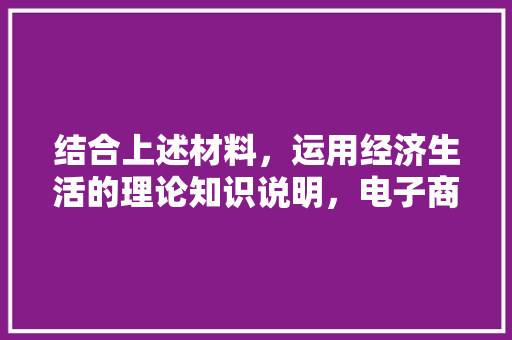 结合上述材料，运用经济生活的理论知识说明，电子商务迅速发展的原因有哪些,为什么要发展电子商务服务平台。 结合上述材料，运用经济生活的理论知识说明，电子商务迅速发展的原因有哪些,为什么要发展电子商务服务平台。 搜狗SEO