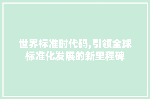 世界标准时代码,引领全球标准化发展的新里程碑