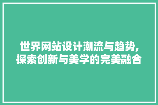 世界网站设计潮流与趋势,探索创新与美学的完美融合