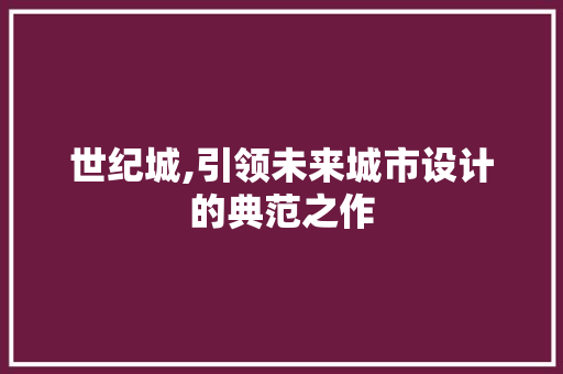 世纪城,引领未来城市设计的典范之作 世纪城,引领未来城市设计的典范之作 百度SEO