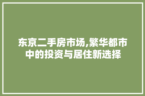 东京二手房市场,繁华都市中的投资与居住新选择
