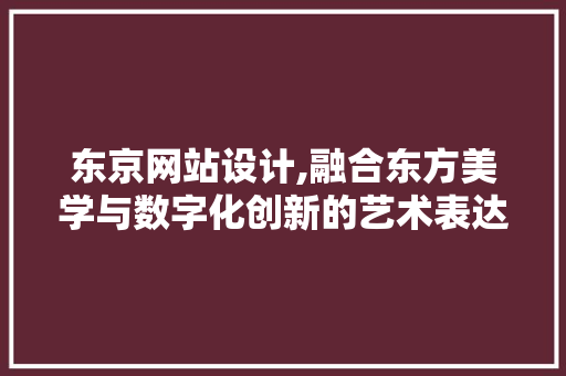 东京网站设计,融合东方美学与数字化创新的艺术表达