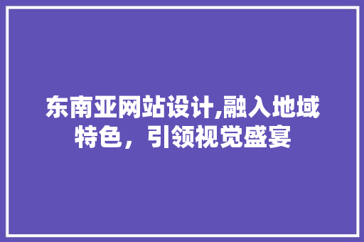 东南亚网站设计,融入地域特色，引领视觉盛宴