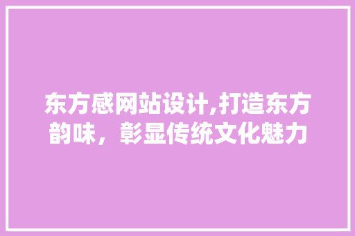 东方感网站设计,打造东方韵味，彰显传统文化魅力 东方感网站设计,打造东方韵味，彰显传统文化魅力 百度SEO