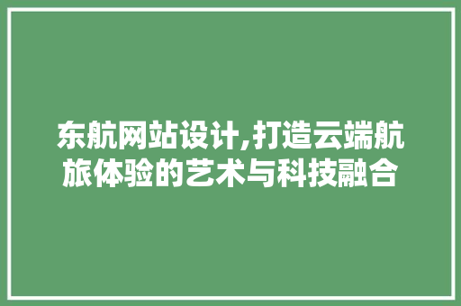 东航网站设计,打造云端航旅体验的艺术与科技融合