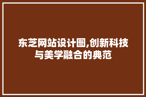 东芝网站设计图,创新科技与美学融合的典范