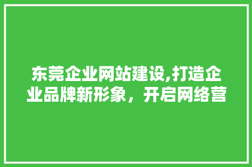 东莞企业网站建设,打造企业品牌新形象，开启网络营销新篇章 东莞企业网站建设,打造企业品牌新形象，开启网络营销新篇章 SEO关键词