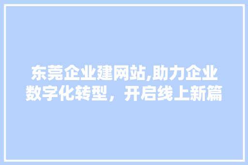 东莞企业建网站,助力企业数字化转型，开启线上新篇章 东莞企业建网站,助力企业数字化转型，开启线上新篇章 百度SEO